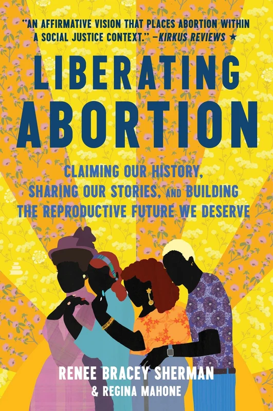 Liberating Abortion: Claiming Our History, Sharing Our Stories, and Building the Reproductive Future We Deserve Paperback
