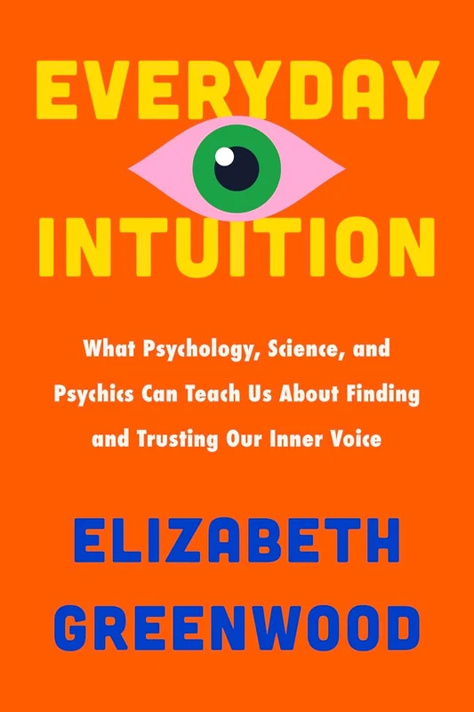Everyday Intuition: What Psychology, Science, And Psychics Can Teach Us About Finding And Trusting Our Inner Voice