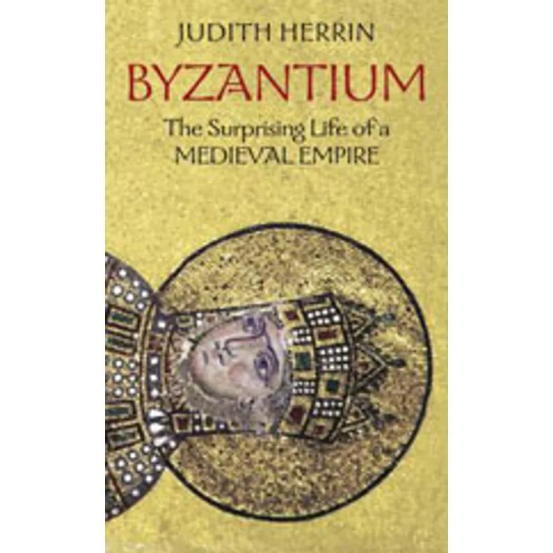BYZANTIUM - THE SURPRISING LIFE OF A MEDIEVAL EMPIRE