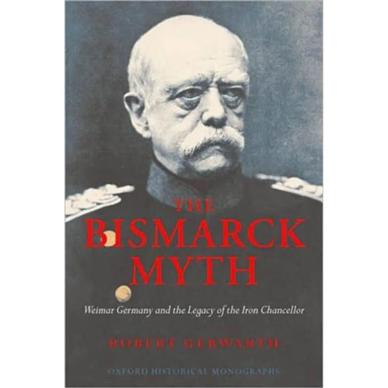 BISMARCK MYTH, THE - WEIMAR GERMANY AND THE LEGACY OF THE IRON CHANCELLOR