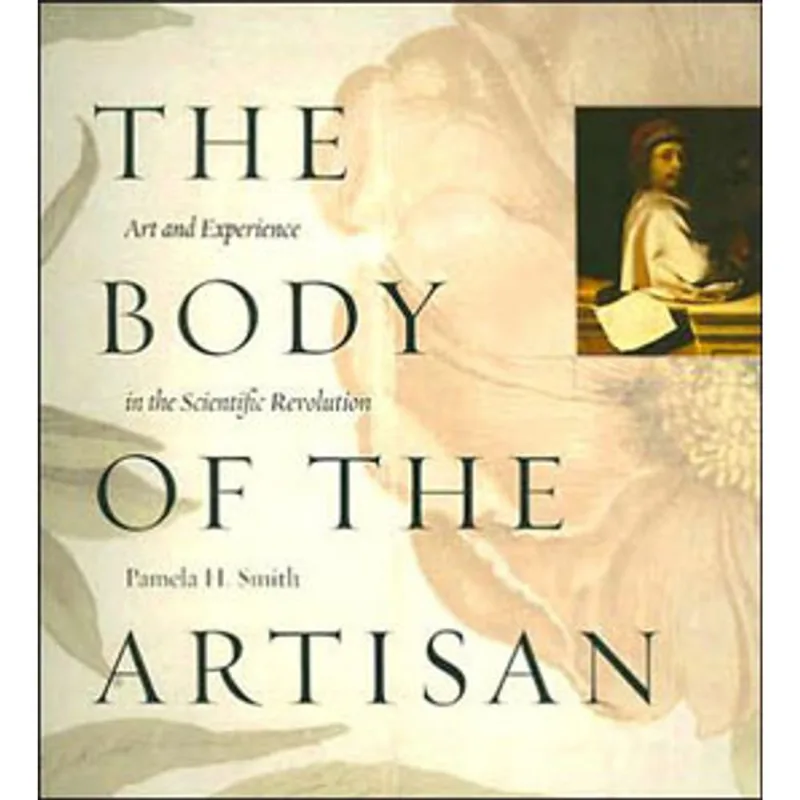 BODY OF THE ARTISAN, THE - ART AND EXPERIENCE IN THE SCIENTIFIC REVOLUTION