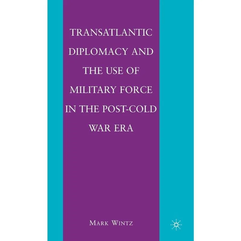 Transatlantic Diplomacy and the Use of Military Force in the Post-Cold War Era