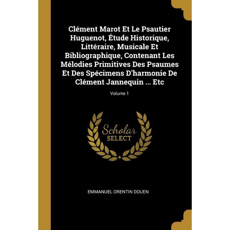 Clément Marot Et Le Psautier Huguenot, Étude Historique, Littéraire, Musicale Et Bibliographique, Contenant Les Mélodies Primitives Des Psaumes Et De