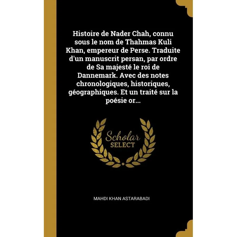 Histoire de Nader Chah, connu sous le nom de Thahmas Kuli Khan, empereur de Perse. Traduite dun manuscrit persan, par ordre de Sa majesté le roi de