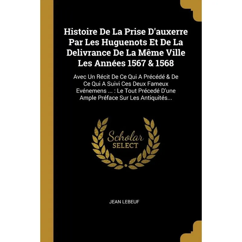 Histoire De La Prise Dauxerre Par Les Huguenots Et De La Delivrance De La Même Ville Les Années 1567 & 1568
