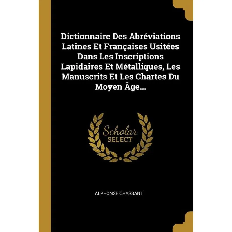 Dictionnaire Des Abréviations Latines Et Françaises Usitées Dans Les Inscriptions Lapidaires Et Métalliques, Les Manuscrits Et Les Chartes Du Moyen Â