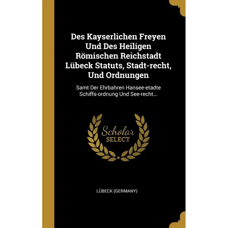 Des Kayserlichen Freyen Und Des Heiligen Römischen Reichstadt Lübeck Statuts, Stadt-recht, Und Ordnungen