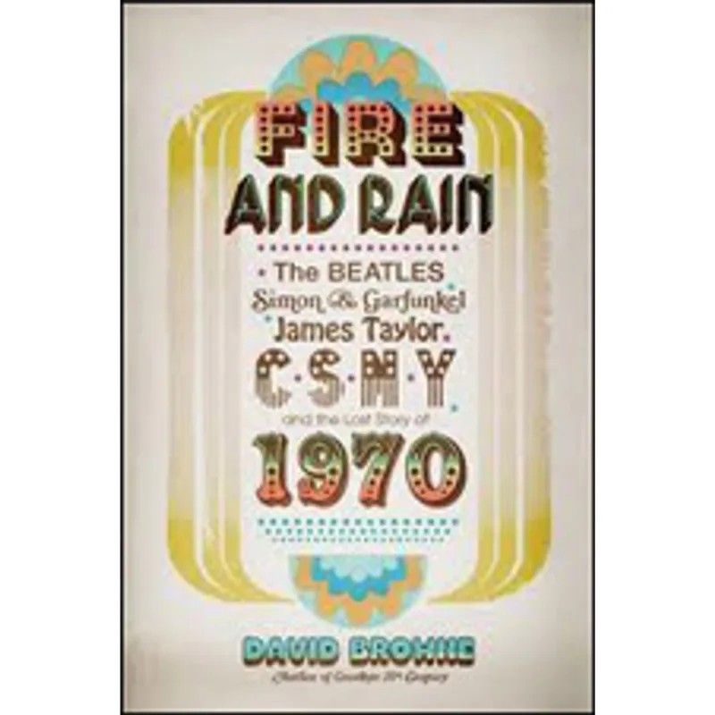 FIRE AND RAIN - THE BEATLES, SIMON AND GARFUNKEL JAMES TAYLOR, CSNY , AND THE LOST STORY OF 1970