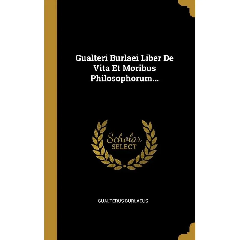Gualteri Burlaei Liber De Vita Et Moribus Philosophorum...