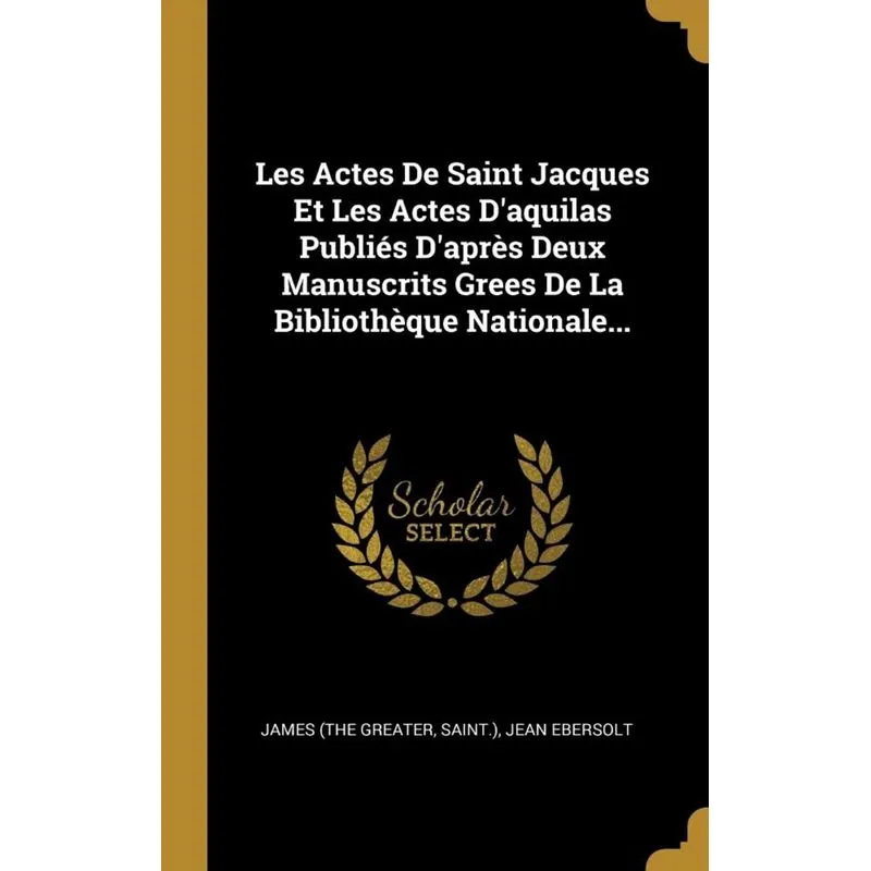 Les Actes De Saint Jacques Et Les Actes Daquilas Publiés Daprès Deux Manuscrits Grees De La Bibliothèque Nationale...