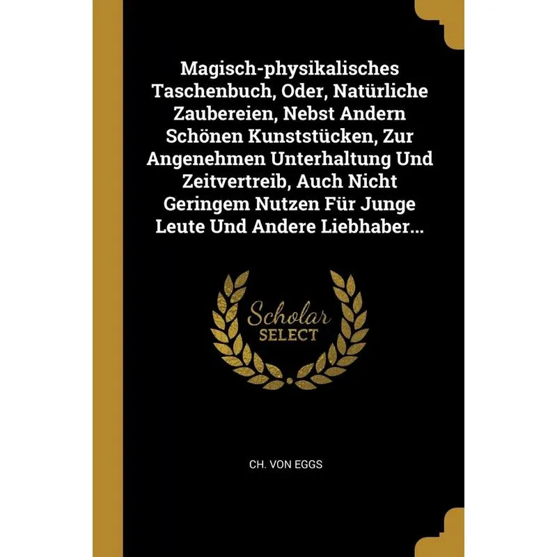 Magisch-physikalisches Taschenbuch, Oder, Natürliche Zaubereien, Nebst Andern Schönen Kunststücken, Zur Angenehmen Unterhaltung Und Zeitvertreib, Auc