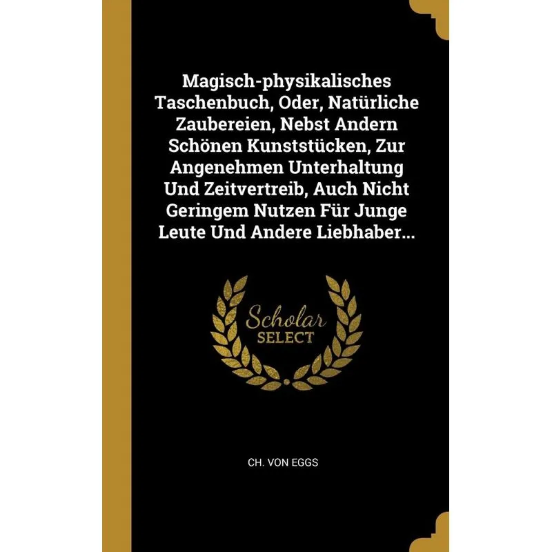 Magisch-physikalisches Taschenbuch, Oder, Natürliche Zaubereien, Nebst Andern Schönen Kunststücken, Zur Angenehmen Unterhaltung Und Zeitvertreib, Auc