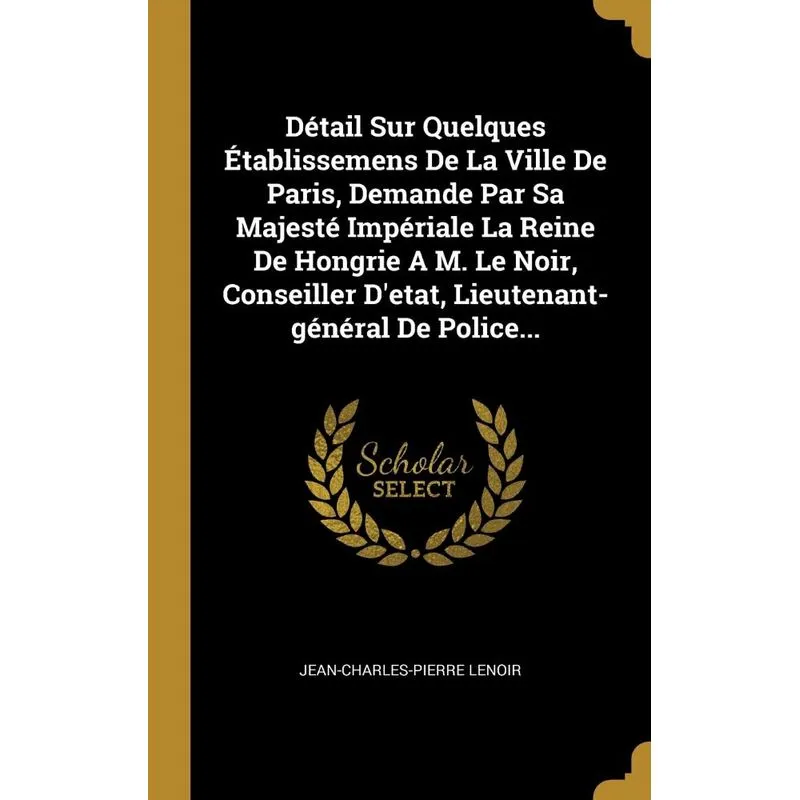 Détail Sur Quelques Établissemens De La Ville De Paris, Demande Par Sa Majesté Impériale La Reine De Hongrie A M. Le Noir, Conseiller Detat, Lieuten
