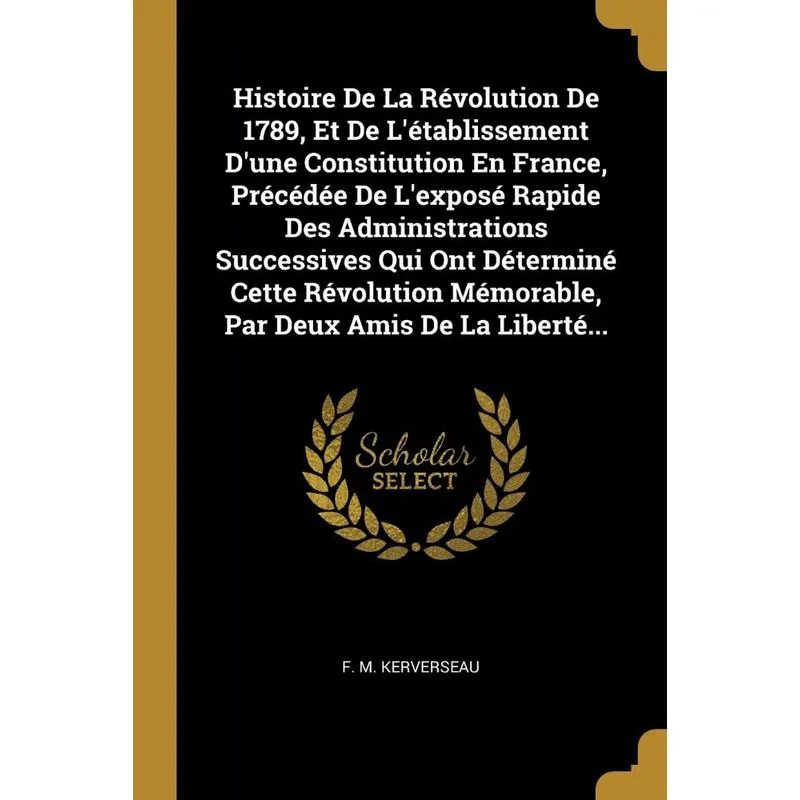 Histoire De La Révolution De 1789, Et De Létablissement Dune Constitution En France, Précédée De Lexposé Rapide Des Administrations Successives Qu