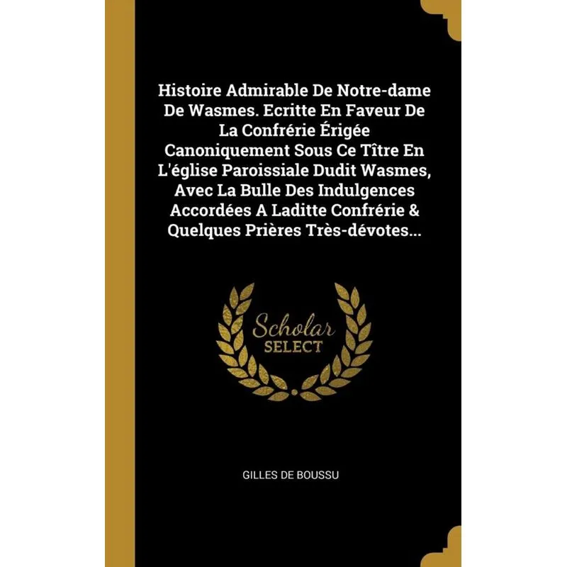 Histoire Admirable De Notre-dame De Wasmes. Ecritte En Faveur De La Confrérie Érigée Canoniquement Sous Ce Tître En Léglise Paroissiale Dudit Wasmes