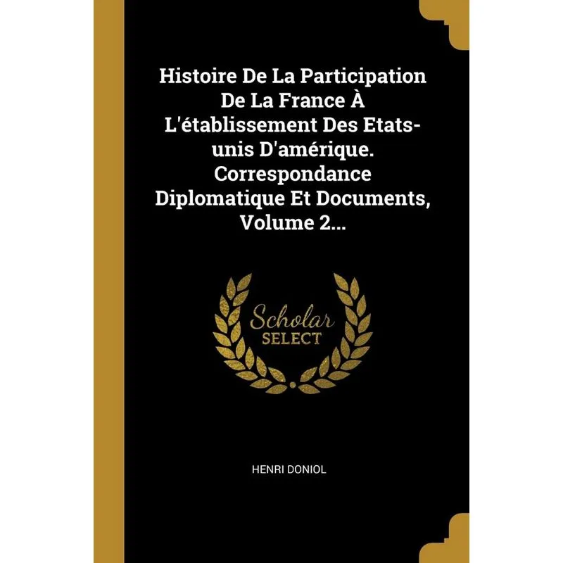 Histoire De La Participation De La France À Létablissement Des Etats-unis Damérique. Correspondance Diplomatique Et Documents, Volume 2...