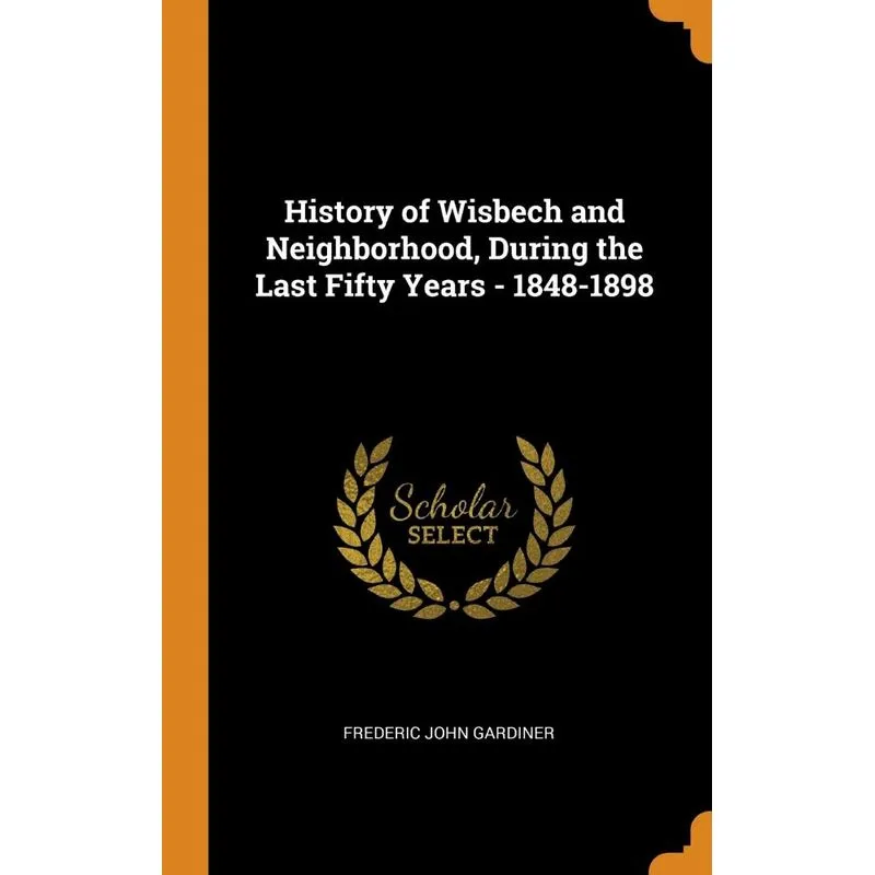 History of Wisbech and Neighborhood, During the Last Fifty Years - 1848-1898