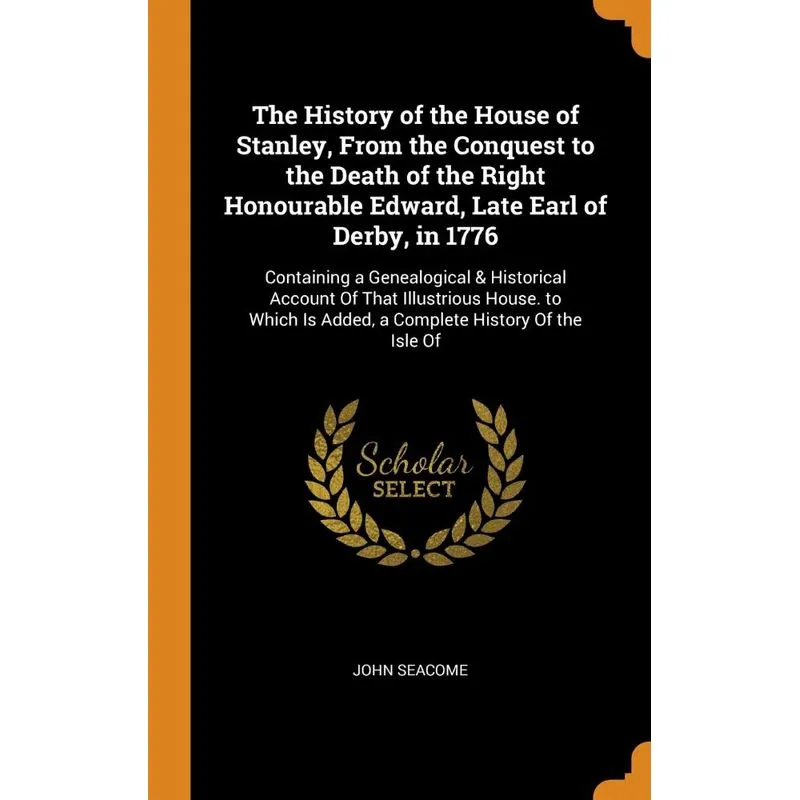 The History of the House of Stanley, From the Conquest to the Death of the Right Honourable Edward, Late Earl of Derby, in 1776