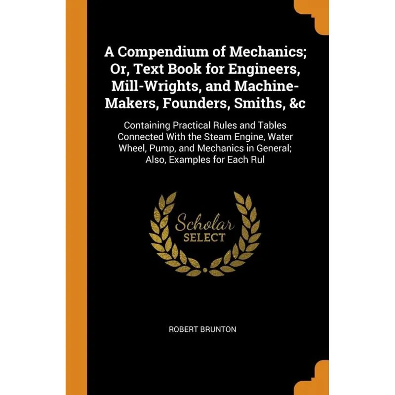 A Compendium of Mechanics, Or, Text Book for Engineers, Mill-Wrights, and Machine-Makers, Founders, Smiths, &c
