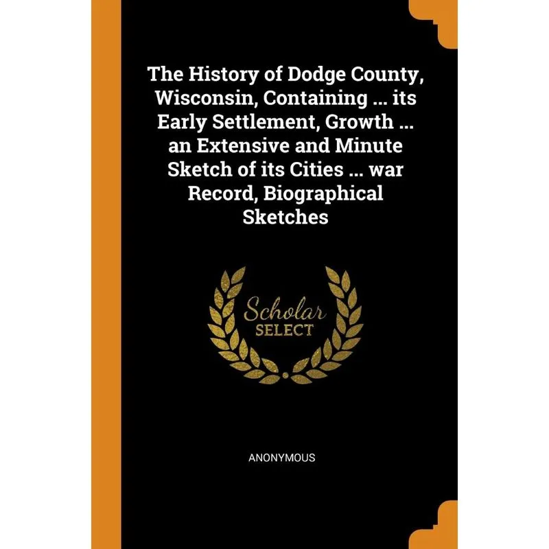 The History of Dodge County, Wisconsin, Containing ... its Early Settlement, Growth ... an Extensive and Minute Sketch of its Cities ... war Record,