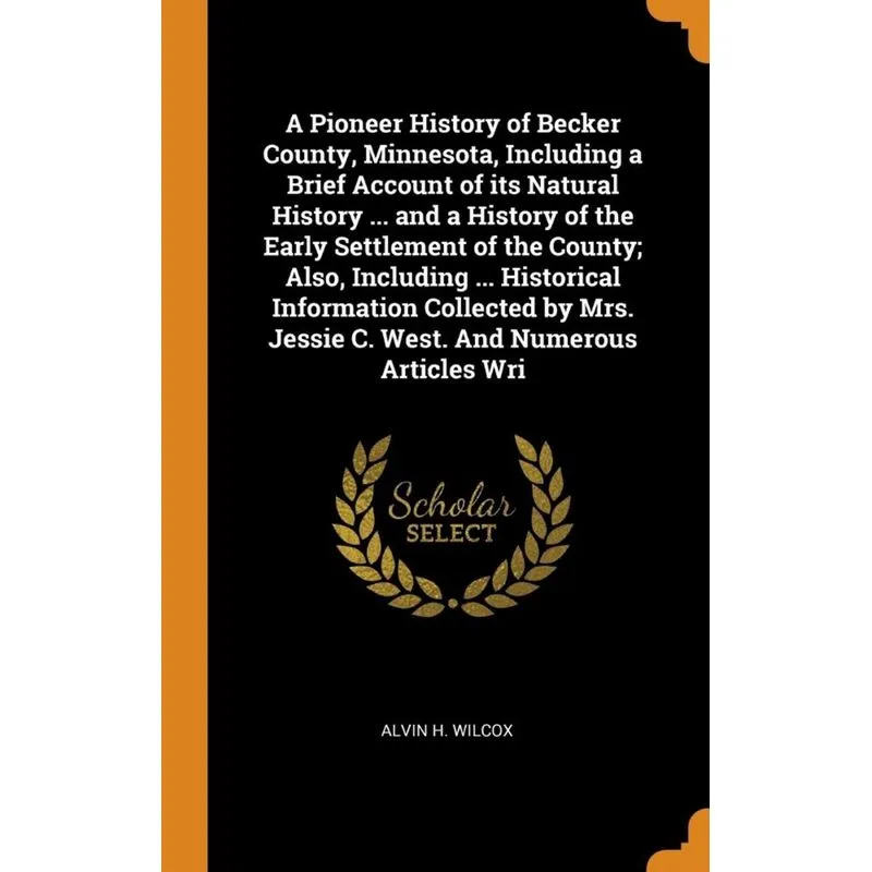 A Pioneer History of Becker County, Minnesota, Including a Brief Account of its Natural History ... and a History of the Early Settlement of the Coun