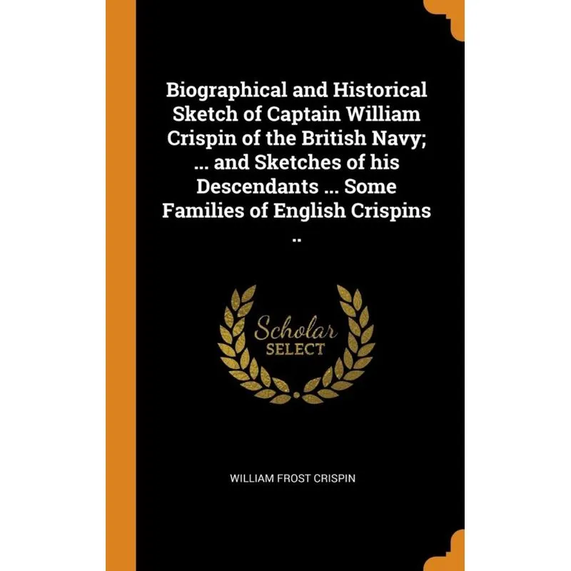 Biographical and Historical Sketch of Captain William Crispin of the British Navy, ... and Sketches of his Descendants ... Some Families of English C