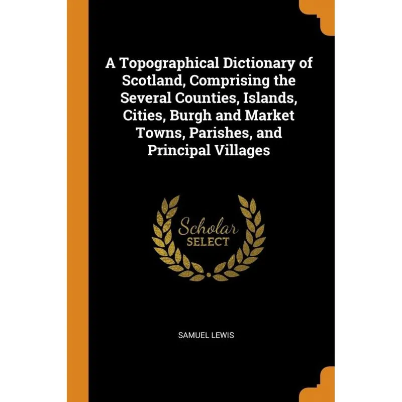 A Topographical Dictionary of Scotland, Comprising the Several Counties, Islands, Cities, Burgh and Market Towns, Parishes, and Principal Villages