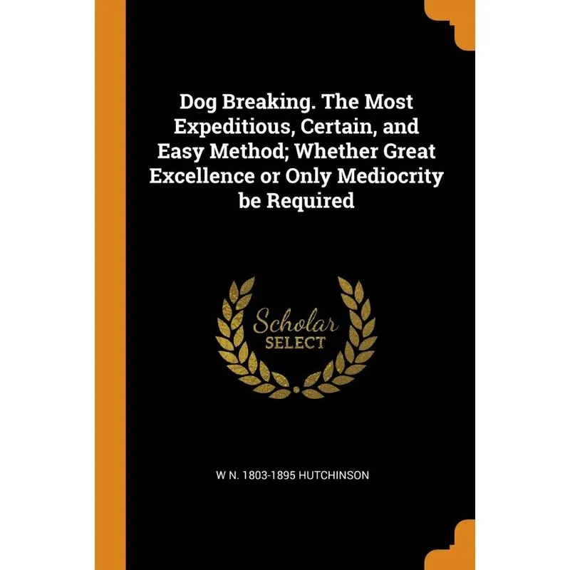 Dog Breaking. The Most Expeditious, Certain, and Easy Method, Whether Great Excellence or Only Mediocrity be Required