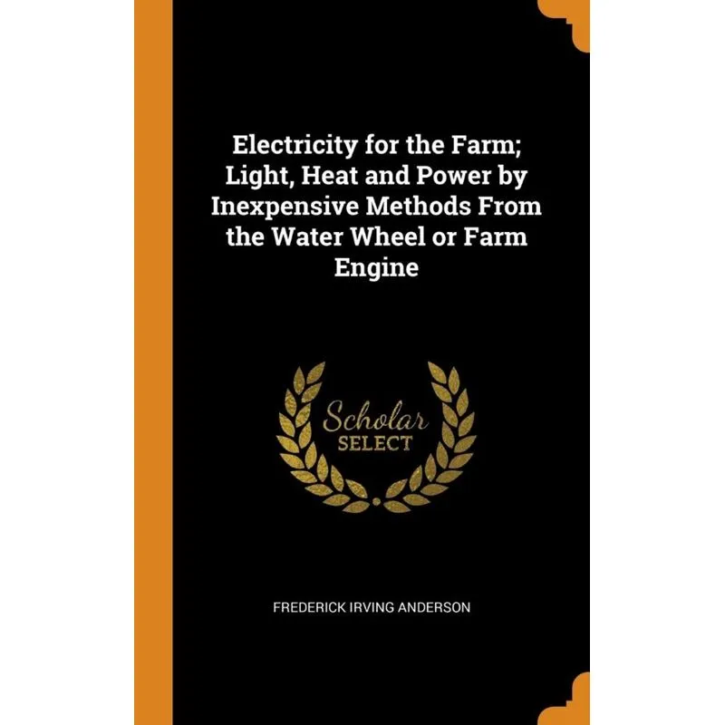 Electricity for the Farm, Light, Heat and Power by Inexpensive Methods From the Water Wheel or Farm Engine
