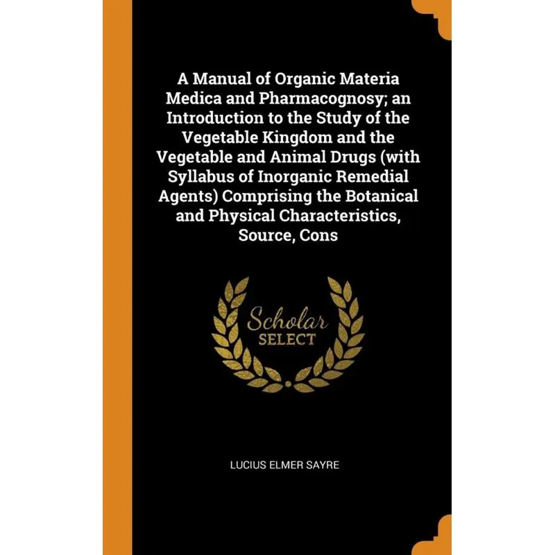 A Manual of Organic Materia Medica and Pharmacognosy, an Introduction to the Study of the Vegetable Kingdom and the Vegetable and Animal Drugs (with