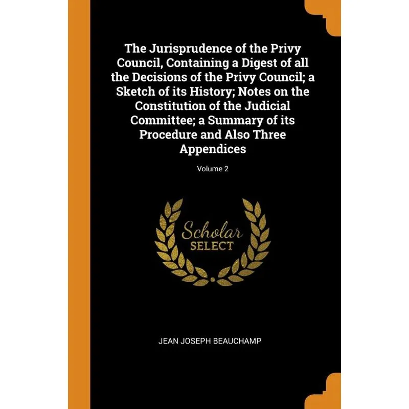 The Jurisprudence of the Privy Council, Containing a Digest of all the Decisions of the Privy Council, a Sketch of its History, Notes on the Constitu