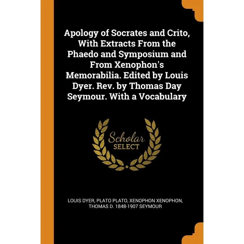 Apology of Socrates and Crito, With Extracts From the Phaedo and Symposium and From Xenophons Memorabilia. Edited by Louis Dyer. Rev. by Thomas Day
