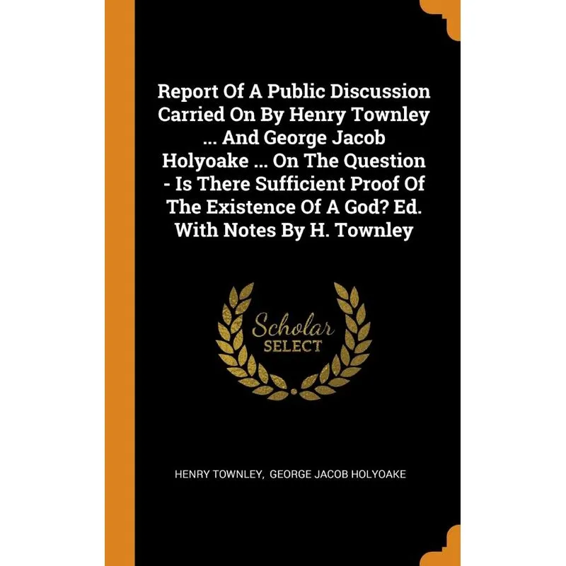 Report Of A Public Discussion Carried On By Henry Townley ... And George Jacob Holyoake ... On The Question - Is There Sufficient Proof Of The Existe