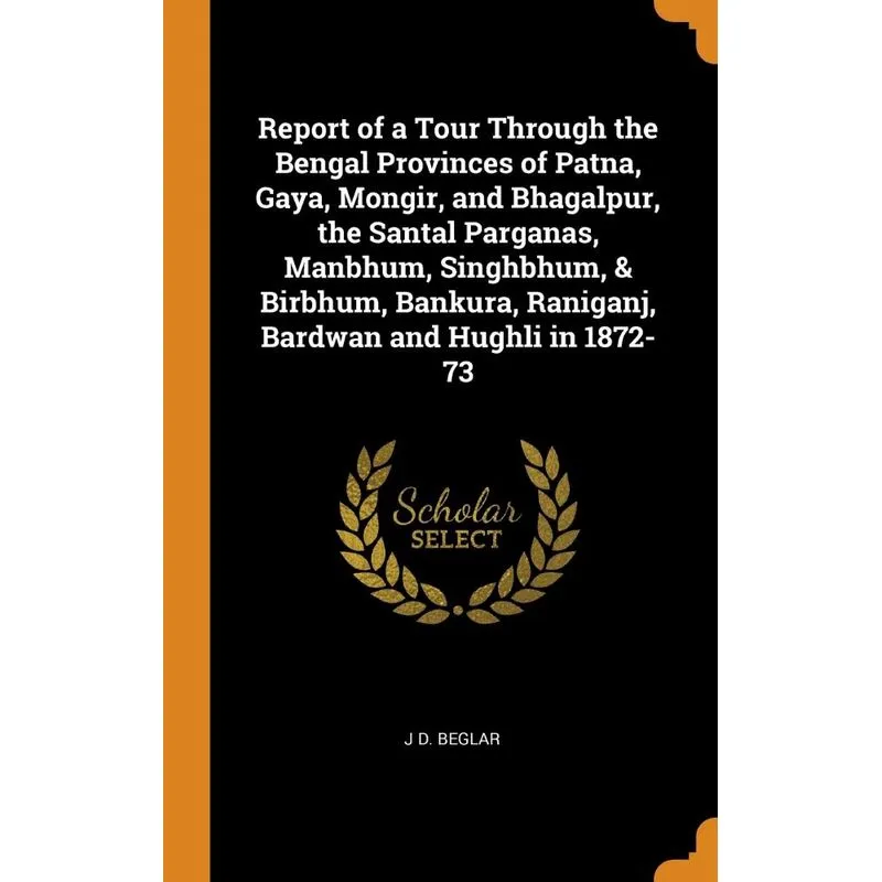 Report of a Tour Through the Bengal Provinces of Patna, Gaya, Mongir, and Bhagalpur, the Santal Parganas, Manbhum, Singhbhum, & Birbhum, Bankura, Ran
