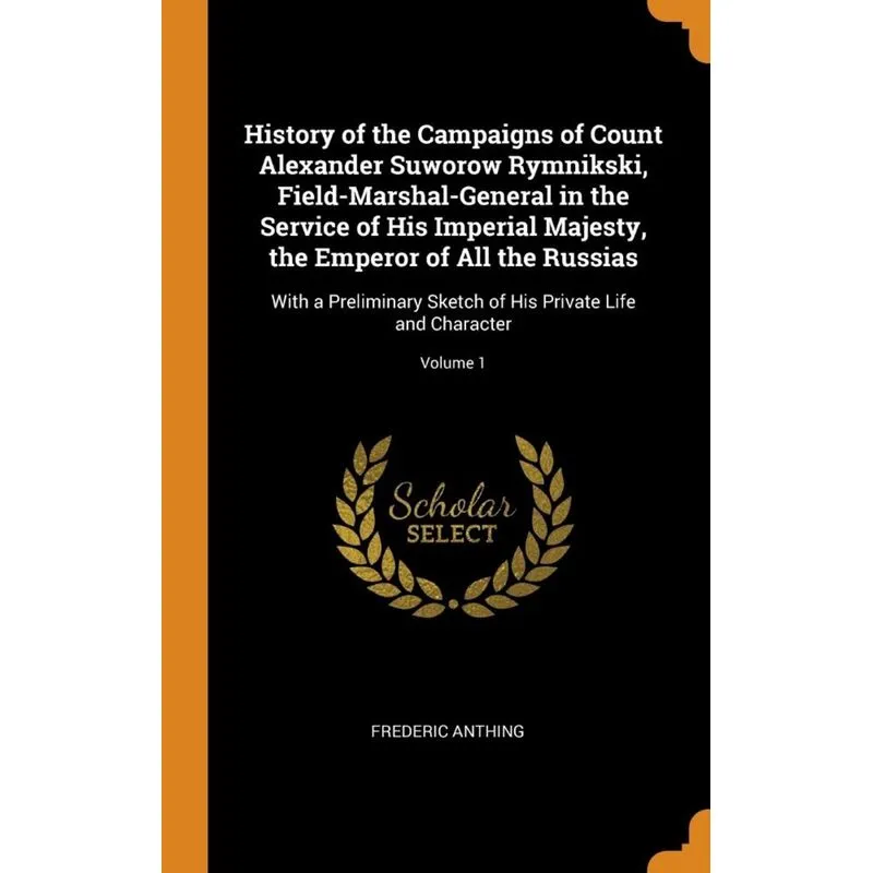 History of the Campaigns of Count Alexander Suworow Rymnikski, Field-Marshal-General in the Service of His Imperial Majesty, the Emperor of All the R