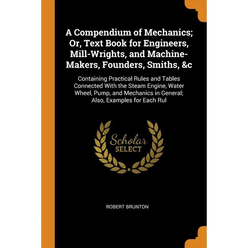 A Compendium of Mechanics, Or, Text Book for Engineers, Mill-Wrights, and Machine-Makers, Founders, Smiths, &c