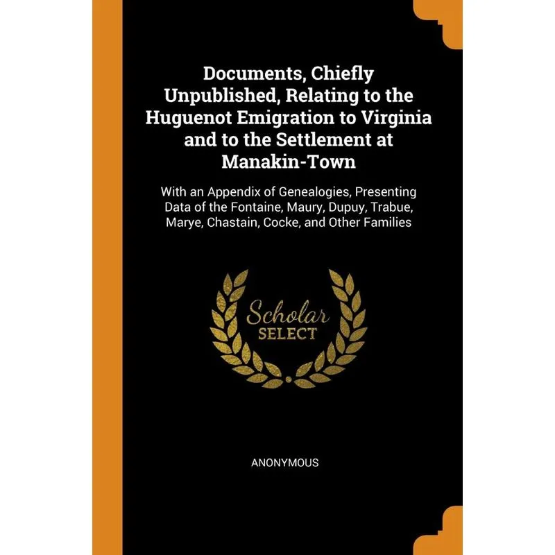 Documents, Chiefly Unpublished, Relating to the Huguenot Emigration to Virginia and to the Settlement at Manakin-Town