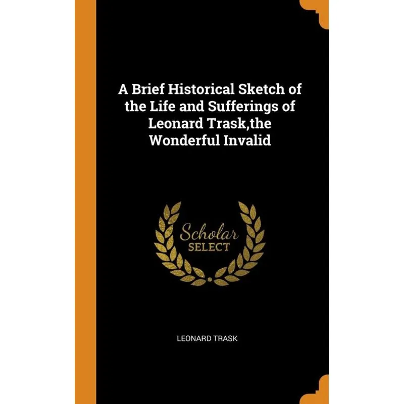 A Brief Historical Sketch of the Life and Sufferings of Leonard Trask,the Wonderful Invalid