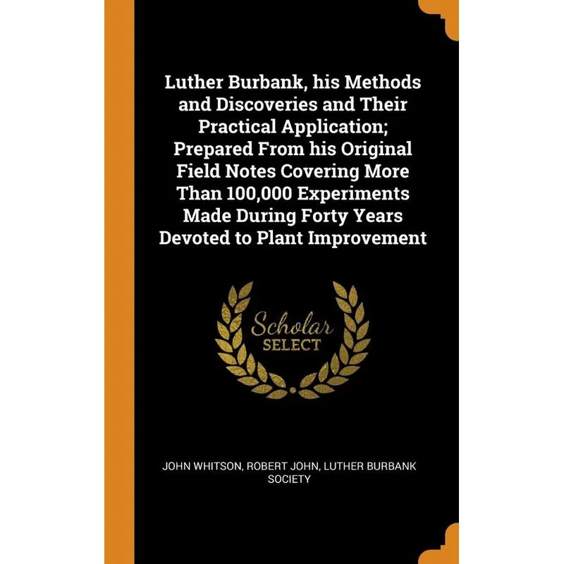 Luther Burbank, his Methods and Discoveries and Their Practical Application, Prepared From his Original Field Notes Covering More Than 100,000 Experi