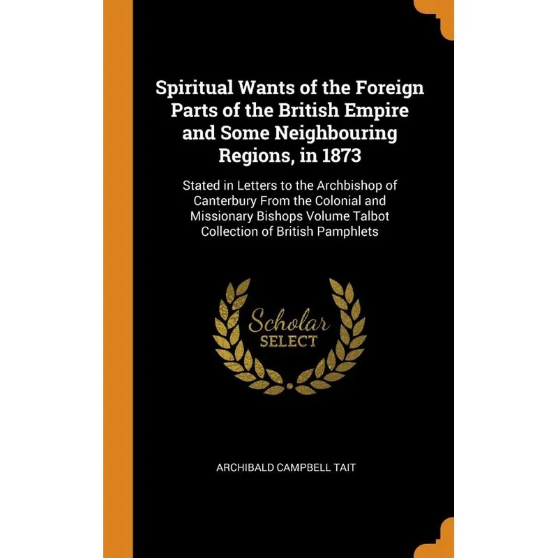 Spiritual Wants of the Foreign Parts of the British Empire and Some Neighbouring Regions, in 1873