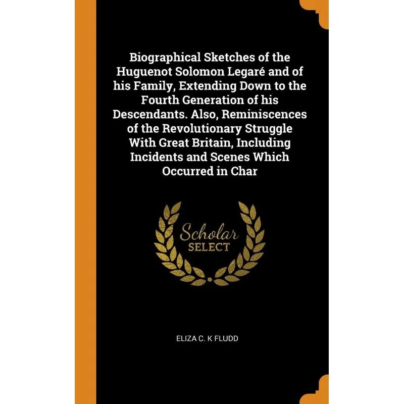 Biographical Sketches of the Huguenot Solomon Legaré and of his Family, Extending Down to the Fourth Generation of his Descendants. Also, Reminiscenc