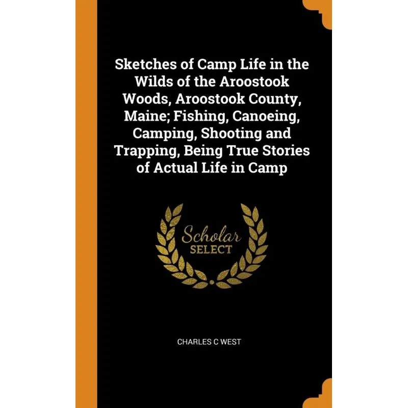 Sketches of Camp Life in the Wilds of the Aroostook Woods, Aroostook County, Maine, Fishing, Canoeing, Camping, Shooting and Trapping, Being True Sto