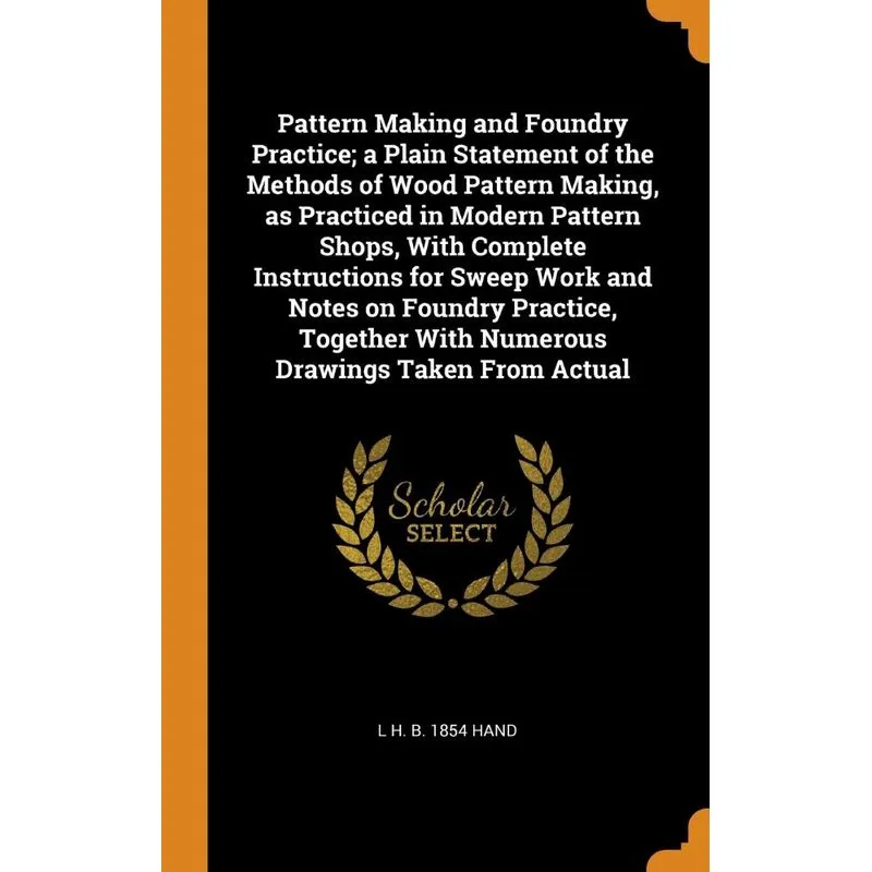 Pattern Making and Foundry Practice, a Plain Statement of the Methods of Wood Pattern Making, as Practiced in Modern Pattern Shops, With Complete Ins