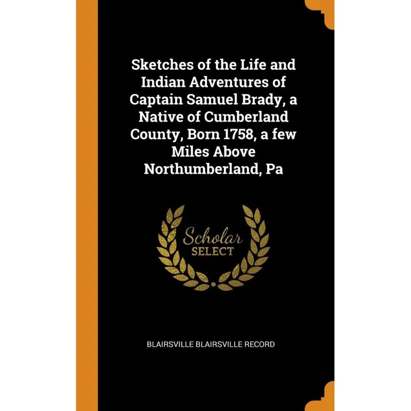 Sketches of the Life and Indian Adventures of Captain Samuel Brady, a Native of Cumberland County, Born 1758, a few Miles Above Northumberland, Pa