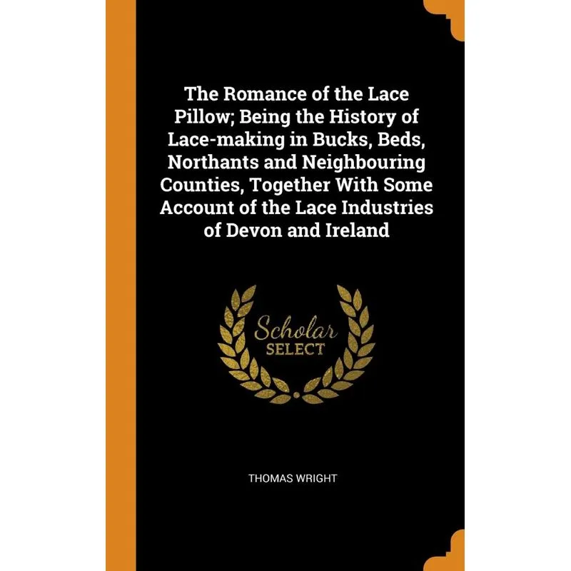 The Romance of the Lace Pillow, Being the History of Lace-making in Bucks, Beds, Northants and Neighbouring Counties, Together With Some Account of t