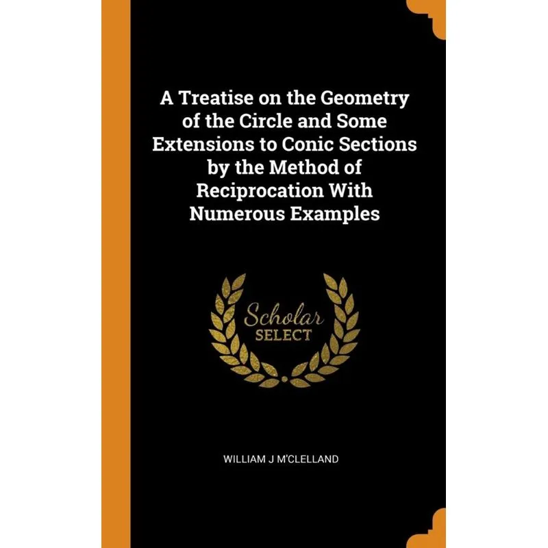 A Treatise on the Geometry of the Circle and Some Extensions to Conic Sections by the Method of Reciprocation With Numerous Examples