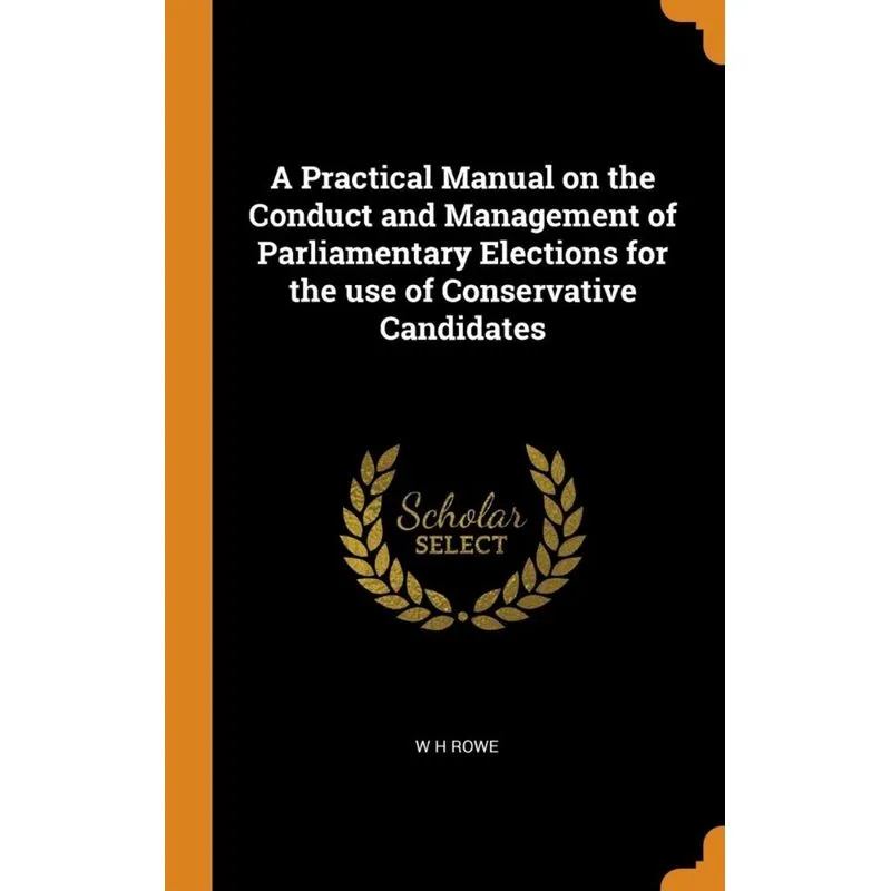 A Practical Manual on the Conduct and Management of Parliamentary Elections for the use of Conservative Candidates