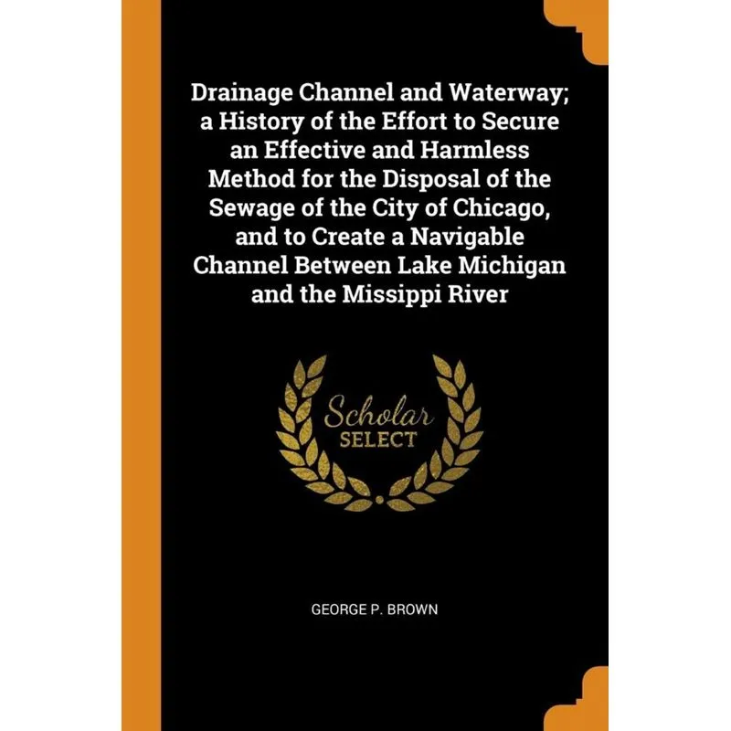 Drainage Channel and Waterway, a History of the Effort to Secure an Effective and Harmless Method for the Disposal of the Sewage of the City of Chica
