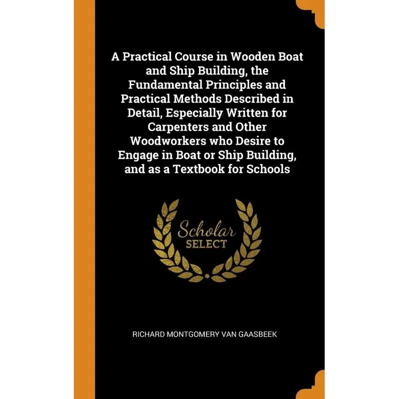 A Practical Course in Wooden Boat and Ship Building, the Fundamental Principles and Practical Methods Described in Detail, Especially Written for Car