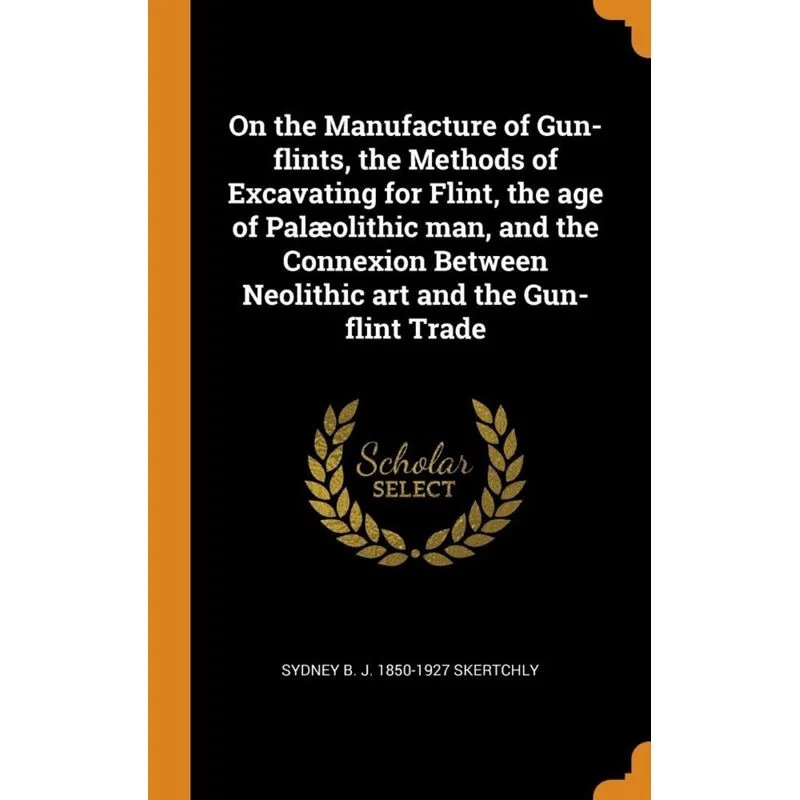 On the Manufacture of Gun-flints, the Methods of Excavating for Flint, the age of Palæolithic man, and the Connexion Between Neolithic art and the Gu